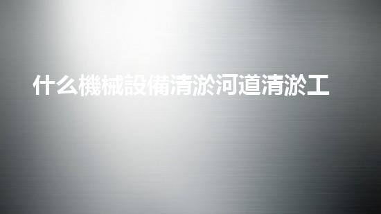什么機械設備清淤河道清淤工程中的關鍵技術創(chuàng)新！